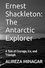 Ernest Shackleton: The Antarctic Explorer: A Tale of Courage, Ice, and Triumph