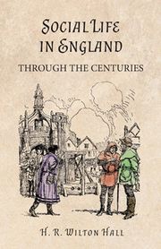Social Life in England Through the Centuries H. R. Wilton Hall
