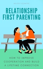 Relationship First Parenting: How to Improve Cooperation and Build a Lifetime Connection Melody Schmitke