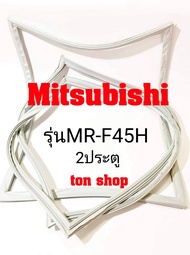 ขอบยางตู้เย็น Mitsubishi 2ประตู รุ่นMR-F45H
