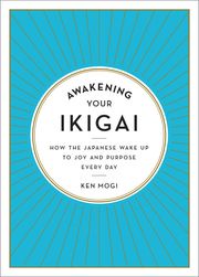 Awakening Your Ikigai: How the Japanese Wake Up to Joy and Purpose Every Day Ken Mogi