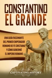 Constantino el Grande: Una guía fascinante del primer emperador romano de fe cristiana, y cómo gobernó el Imperio romano Captivating History