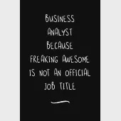 Business Analyst Because Freaking Awesome is not an Official Job Title: Funny Office Notebook/Journal For Women/Men/Coworkers/Boss/Business Woman/Funn