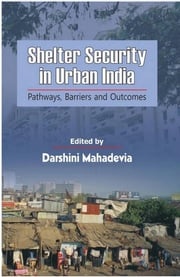 Shelter Security in Urban India : Pathways, Barriers and Outcomes Darshini Mahadevia