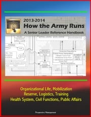 How The Army Runs 2013-2014: A Senior Leader Reference Handbook - Organizational Life, Mobilization, Reserve, Logistics, Training, Health System, Civil Functions, Public Affairs Progressive Management