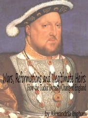Wars, Reformations and Illegitimate Heirs: How the Tudor Dynasty Changed England Alexandria Ingham