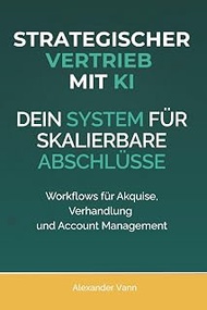 Strategischer Vertrieb mit KI: Dein System für skalierbare Abschlüsse. Workflows für Akquise, Verhan