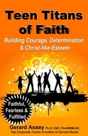 Teen Titans of Faith: Building Courage, Determination &amp; Christ-like-Esteem GERARD ASSEY