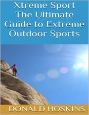 Xtreme Sport: The Ultimate Guide to Extreme Outdoor Sports Donald Hoskins