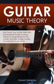 Guitar Music Theory: Fast Track Your Guitar Skills With This Essential Guide to Music Theory &amp; Songwriting For The Guitar. Includes, Songs, Scales, Chords and Much More Tommy Swindali