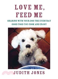 Love Me, Feed Me ─ Sharing With Your Dog the Everyday Good Food You Cook and Enjoy