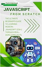 JavaScript from Scratch: The Ultimate Beginner's Guide to Learning Modern JavaScript (ES6+) Through 