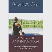 Learn, Practice and Enjoy Yoga: Ultimate Guide For Learning And Practising Yoga