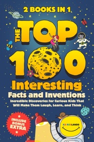 The Top 100 Interesting Facts and Inventions: Incredible Discoveries for Curious Kids That Will Make