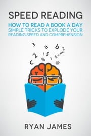 Speed Reading: How to Read a Book a Day - Simple Tricks to Explode Your Reading Speed and Comprehension Ryan James