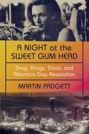 A Night at the Sweet Gum Head: Drag, Drugs, Disco, and Atlanta's Gay Revolution Martin Padgett