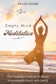Empty Mind Meditation - The Forgotten Method To Reach Unstoppable Focus and Clarity Eileen Adams
