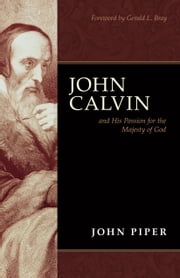 John Calvin and His Passion for the Majesty of God (Foreword by Gerald L. Bray) John Piper