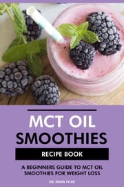 MCT Oil Smoothies Recipe Book: A Beginners Guide to MCT Oil Smoothies for Weight Loss Dr. Emma Tyler