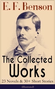 The Collected Works of E. F. Benson: 23 Novels &amp; 30+ Short Stories (Illustrated): Dodo Trilogy, Queen Lucia, Miss Mapp, David Blaize, The Room in The Tower, Paying Guests, The Relentless City, The Angel of Pain, The Rubicon and more E. F. Benson