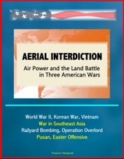 Aerial Interdiction: Air Power and the Land Battle in Three American Wars - World War II, Korean War, Vietnam, War in Southeast Asia - Railyard Bombing, Operation Overlord, Pusan, Easter Offensive Progressive Management