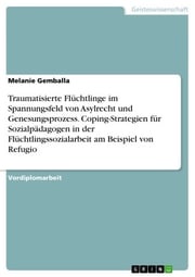 Traumatisierte Flüchtlinge im Spannungsfeld von Asylrecht und Genesungsprozess. Coping-Strategien für Sozialpädagogen in der Flüchtlingssozialarbeit am Beispiel von Refugio Melanie Gemballa