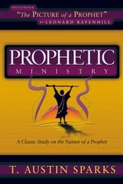 Prophetic Ministry: A Classic Study on the Nature of a Prophet T. Austin Sparks