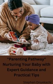 "Parenting Pathways: Nurturing Your Baby with Expert Guidance and Practical Tips" stephen onyekachi