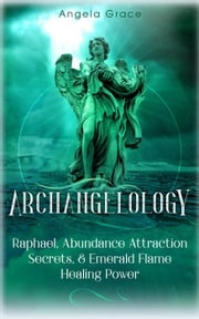 Archangelology: Raphael, Abundance Attraction Secrets, &amp; Emerald Flame Healing Power Archangelology Book Series 3, Angelic Magic Angela Grace