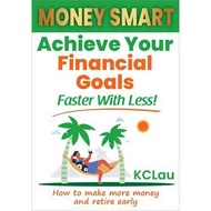 Money Smart: Achieve Your Financial Goals Faster With Less! (KC Lau)