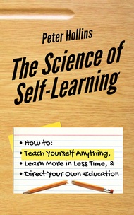The Science of Self-Learning: How to Teach Yourself Anything Learn More in Less Time and Direct Your