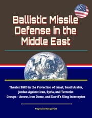 Ballistic Missile Defense in the Middle East: Theater BMD in the Protection of Israel, Saudi Arabia, Jordan Against Iran, Syria, and Terrorist Groups - Arrow, Iron Dome, and David's Sling Interceptor Progressive Management