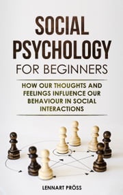 Social Psychology for Beginners: How our Thoughts and Feelings Influence our Behavior in Social Interactions Lennart Pröss
