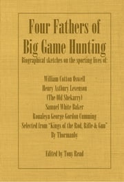 Four Fathers of Big Game Hunting - Biographical Sketches Of The Sporting Lives Of William Cotton Oswell, Henry Astbury Leveson, Samuel White Baker &amp; Roualeyn George Gordon Cumming Thormanby