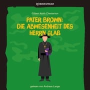 Pater Brown: Die Abwesenheit des Herrn Glaß (Ungekürzt) Gilbert Keith Chesterton