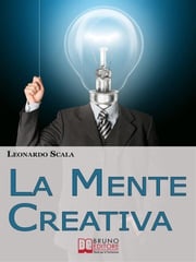 La Mente Creativa. Come Dominare la Tua Creatività con il Giusto Mix d'Ispirazione e Organizzazione. (Ebook Italiano - Anteprima Gratis) LEONARDO SCALA