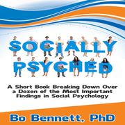 Socially Psyched: A Short Book Breaking Down Over a Dozen of the Most Important Findings in Social Psychology Bo Bennett PhD