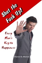 Shut the Fuck Up!: Every Man’s Key to Happiness Darren G. Burton