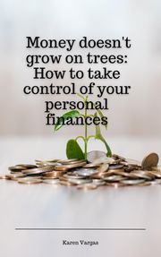 Money doesn't grow on trees: How to take control of your personal finances Karen Vargas