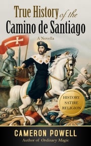 True History of the Camino de Santiago: The Stranger Than Fiction Tale of the Biblical Loser Who Became a Legend Cameron Powell