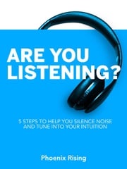 Are You Listening: 5 Steps to Help You Silence Noise and Tune into Your Intuition Phoenix Rising