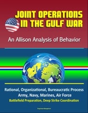 Joint Operations in the Gulf War: An Allison Analysis of Behavior - Rational, Organizational, Bureaucratic Process, Army, Navy, Marines, Air Force, Battlefield Preparation, Deep Strike Coordination Progressive Management