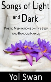 Songs of Light and Dark: Poetic Meditations on the Self and Random Haikus Yol Swan