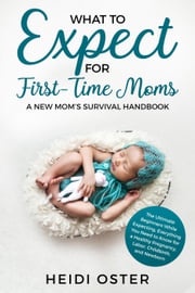 What to Expect for First-Time Moms: The Ultimate Beginners Guide While Expecting, Everything You Need to Know for a Healthy Pregnancy, Labor, Childbirth, and Newborn - A New Mom’s Survival Handbook Heidi Oster
