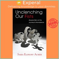 Unclenching Our Fists : Abusive Men on the Journey to Nonviolence by Sara Elinoff Acker (US edition,