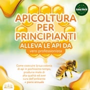 APICOLTURA PER PRINCIPIANTI - Allevare le api da vero professionista: Come costruire la tua colonia di api, produrre miele di alta qualità ed aiutare l'ambiente allo stesso tempo + piano annuale Animal World