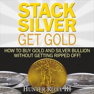 Stack Silver Get Gold: How to Buy Gold and Silver Bullion Without Getting Ripped Off!