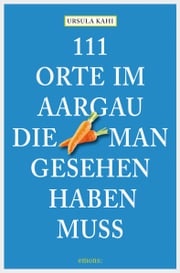 111 Orte im Aargau, die man gesehen haben muss Ursula Kahi