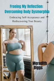 Freeing My Reflection: Overcoming Body Dysmorphia Meredith Biggs