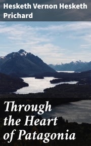 Through the Heart of Patagonia Hesketh Vernon Hesketh Prichard